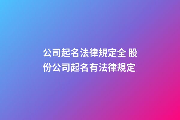 公司起名法律規定全 股份公司起名有法律規定-第1張-公司起名-玄機派